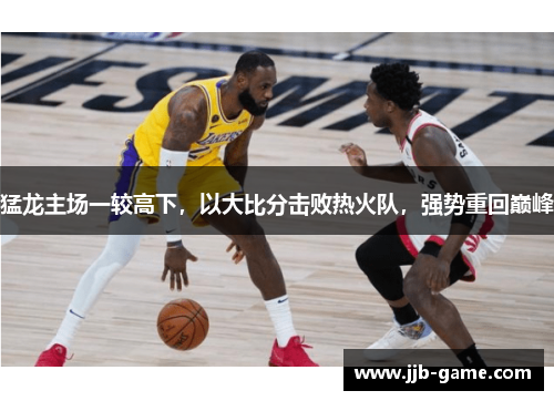 猛龙主场一较高下，以大比分击败热火队，强势重回巅峰
