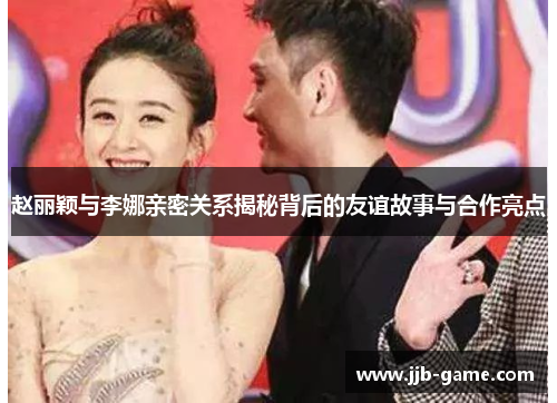 赵丽颖与李娜亲密关系揭秘背后的友谊故事与合作亮点