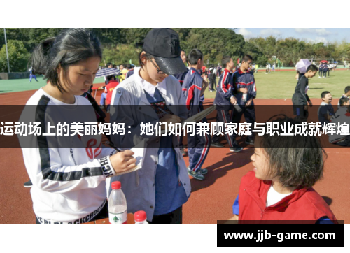 运动场上的美丽妈妈：她们如何兼顾家庭与职业成就辉煌