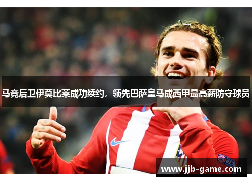 马竞后卫伊莫比莱成功续约，领先巴萨皇马成西甲最高薪防守球员