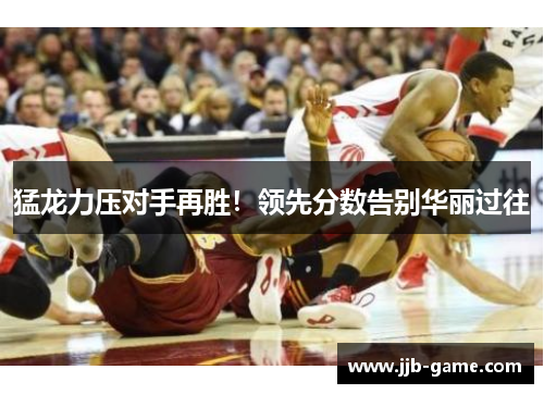 猛龙力压对手再胜！领先分数告别华丽过往