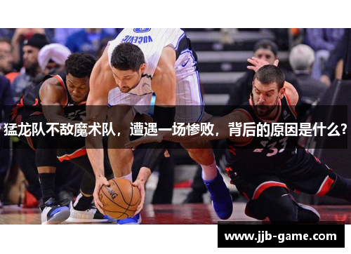 猛龙队不敌魔术队，遭遇一场惨败，背后的原因是什么？