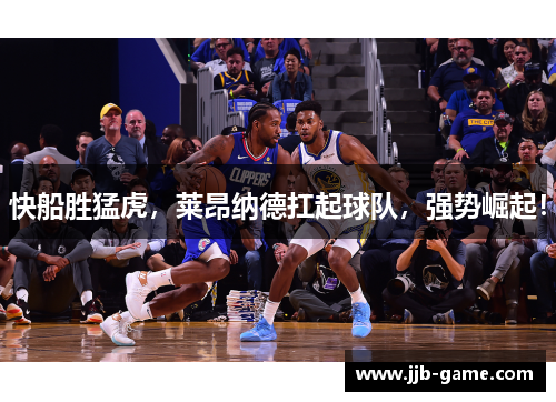 快船胜猛虎，莱昂纳德扛起球队，强势崛起！