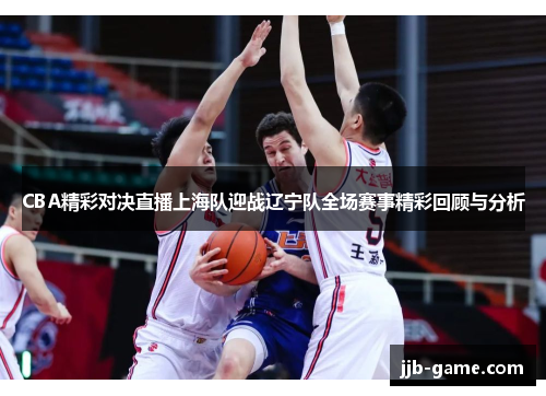 CBA精彩对决直播上海队迎战辽宁队全场赛事精彩回顾与分析