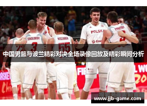 中国男篮与波兰精彩对决全场录像回放及精彩瞬间分析