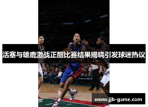 活塞与雄鹿激战正酣比赛结果揭晓引发球迷热议