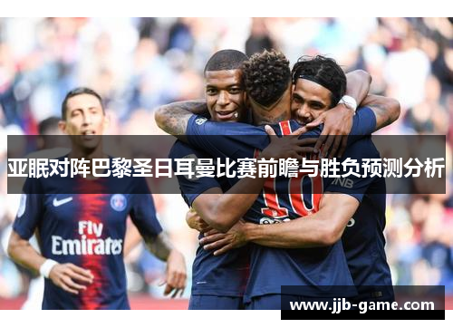 亚眠对阵巴黎圣日耳曼比赛前瞻与胜负预测分析
