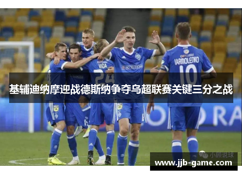 基辅迪纳摩迎战德斯纳争夺乌超联赛关键三分之战